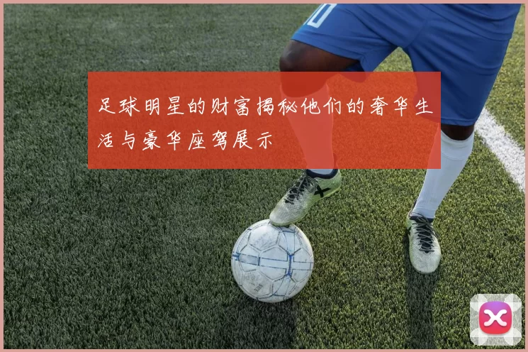 足球明星的财富揭秘他们的奢华生活与豪华座驾展示