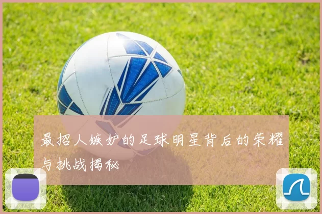 最招人嫉妒的足球明星背后的荣耀与挑战揭秘