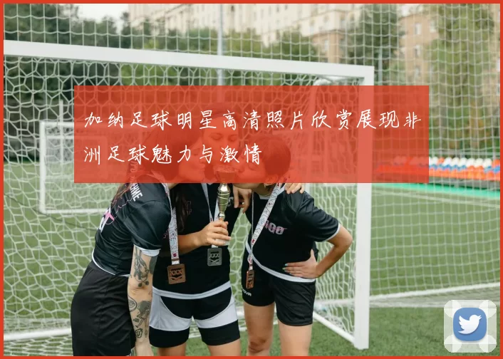 加纳足球明星高清照片欣赏展现非洲足球魅力与激情