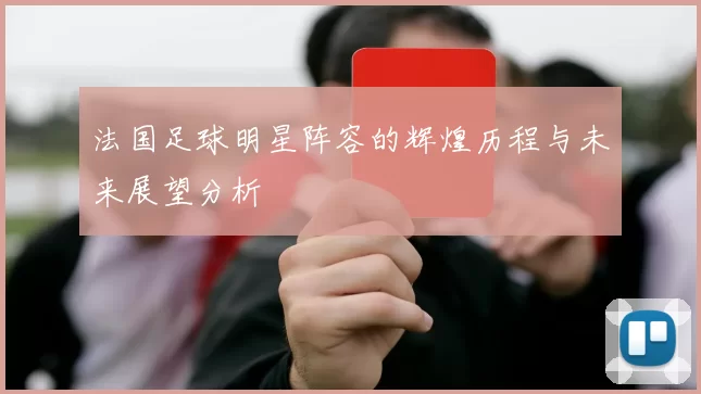 法国足球明星阵容的辉煌历程与未来展望分析