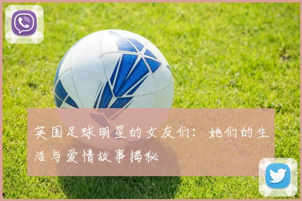 英国足球明星的女友们：她们的生活与爱情故事揭秘