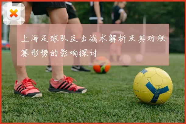 上海足球队反击战术解析及其对联赛形势的影响探讨