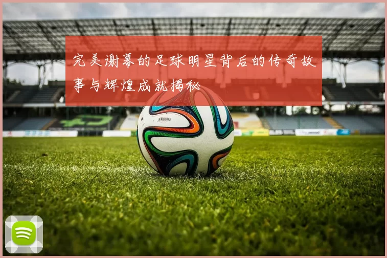 完美谢幕的足球明星背后的传奇故事与辉煌成就揭秘