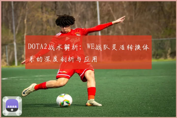 DOTA2战术解析:WE战队灵活转换体系的深度剖析与应用