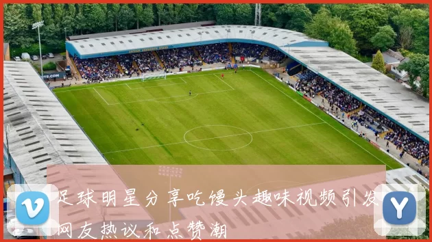 足球明星分享吃馒头趣味视频引发网友热议和点赞潮