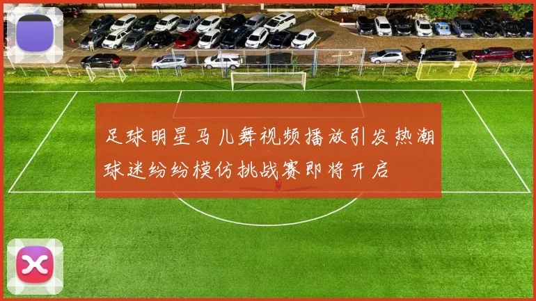 足球明星马儿舞视频播放引发热潮球迷纷纷模仿挑战赛即将开启