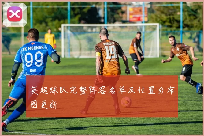 英超球队完整阵容名单及位置分布图更新