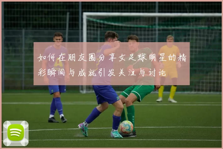 如何在朋友圈分享女足球明星的精彩瞬间与成就引发关注与讨论
