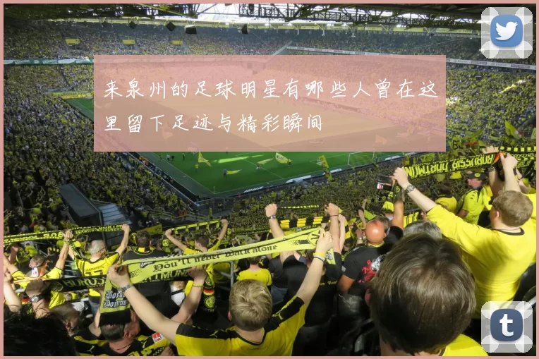来泉州的足球明星有哪些人曾在这里留下足迹与精彩瞬间