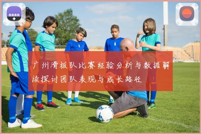广州滑板队比赛经验分析与数据解读探讨团队表现与成长路径