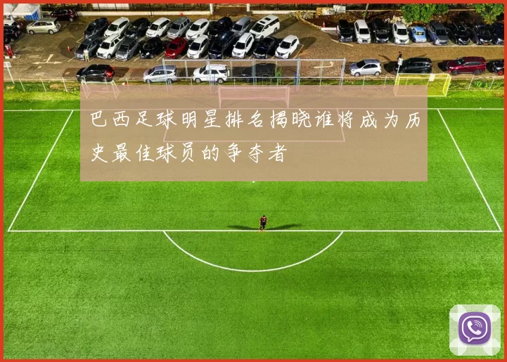 巴西足球明星排名揭晓谁将成为历史最佳球员的争夺者