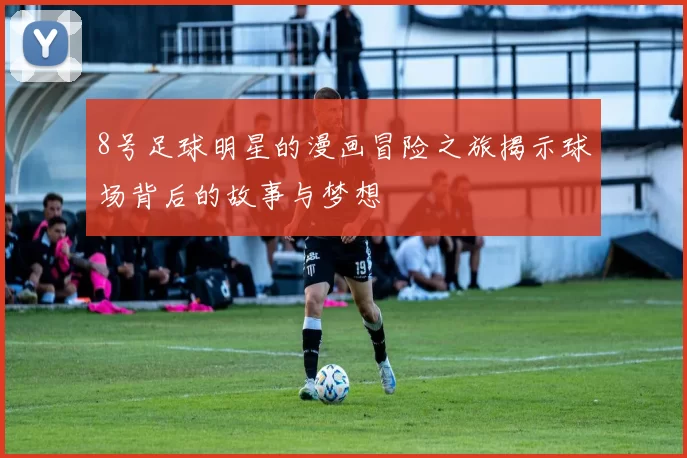 8号足球明星的漫画冒险之旅揭示球场背后的故事与梦想