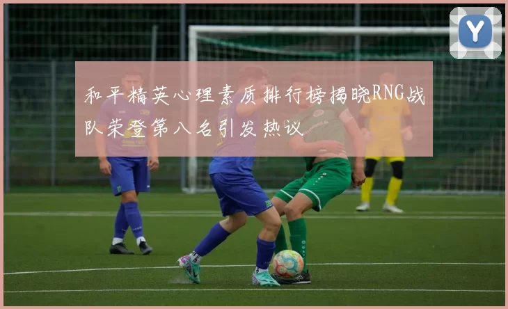 和平精英心理素质排行榜揭晓RNG战队荣登第八名引发热议
