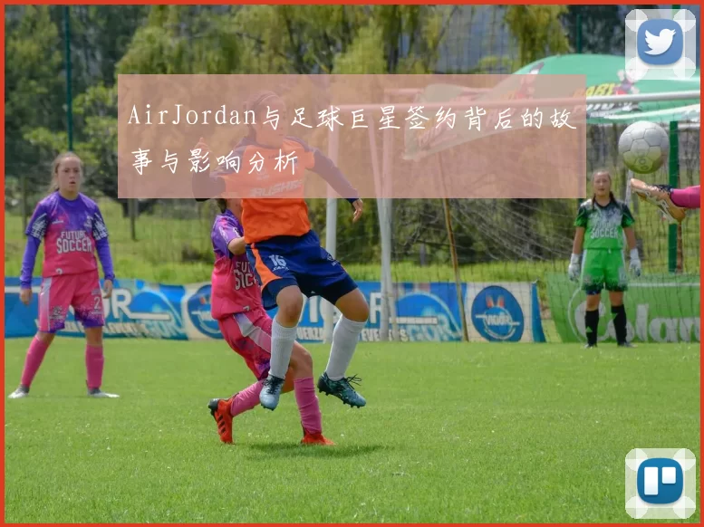 AirJordan与足球巨星签约背后的故事与影响分析