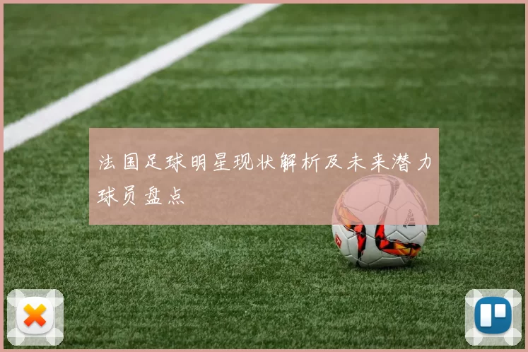 法国足球明星现状解析及未来潜力球员盘点