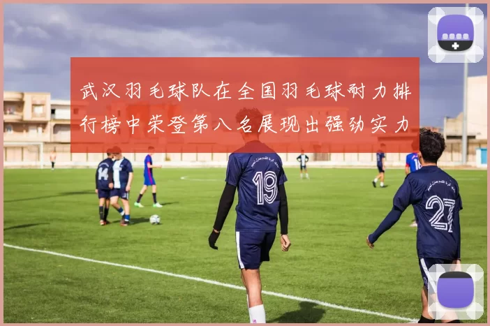 武汉羽毛球队在全国羽毛球耐力排行榜中荣登第八名展现出强劲实力与潜力