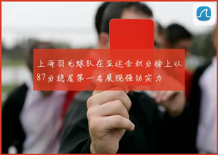 上海羽毛球队在亚运会积分榜上以87分稳居第一名展现强劲实力