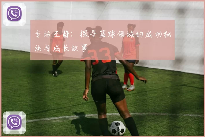 专访王静：探寻篮球领域的成功秘诀与成长故事