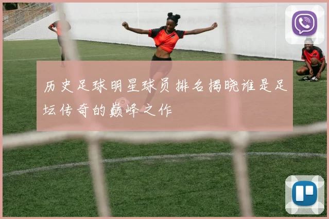历史足球明星球员排名揭晓谁是足坛传奇的巅峰之作