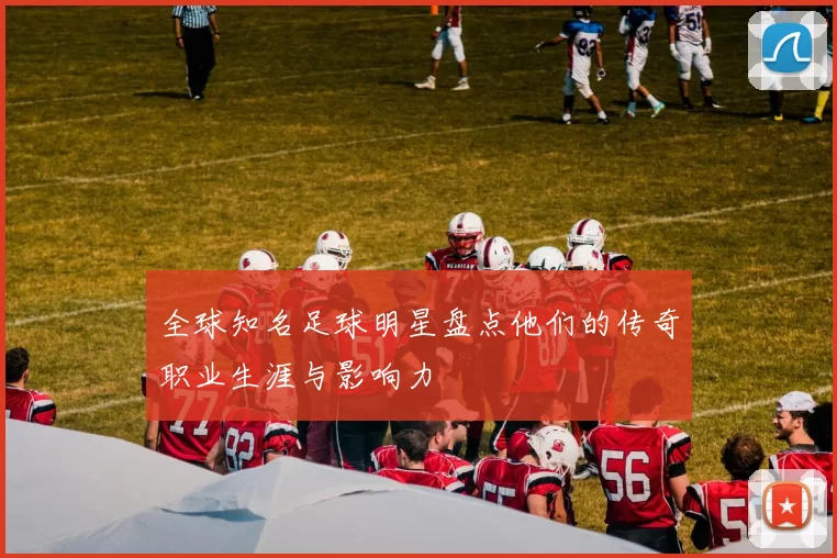 全球知名足球明星盘点他们的传奇职业生涯与影响力