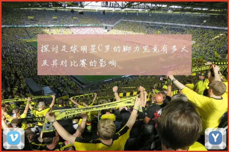 探讨足球明星C罗的脚力究竟有多大及其对比赛的影响