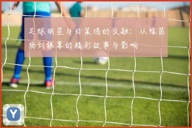 足球明星与好莱坞的交融：从绿茵场到银幕的精彩故事与影响