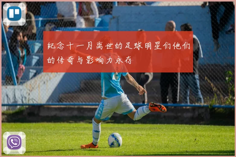 纪念十一月离世的足球明星们他们的传奇与影响力永存