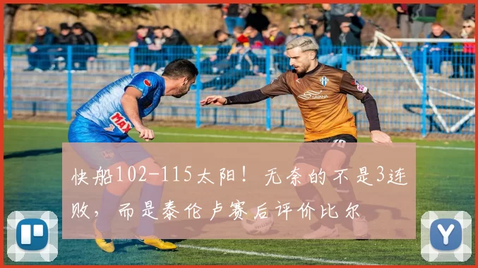 快船102-115太阳！无奈的不是3连败，而是泰伦卢赛后评价比尔