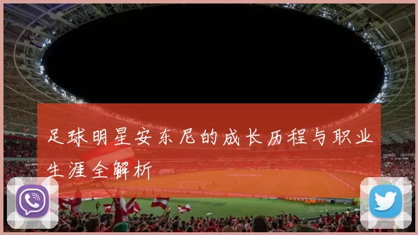 足球明星安东尼的成长历程与职业生涯全解析