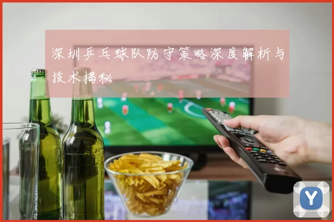 深圳乒乓球队防守策略深度解析与技术揭秘