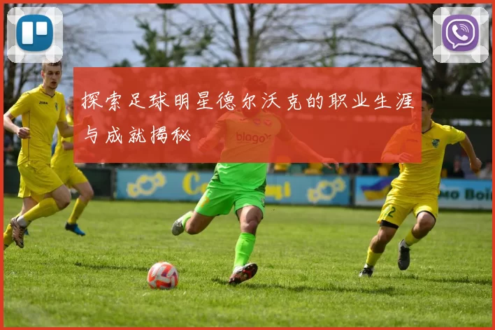 探索足球明星德尔沃克的职业生涯与成就揭秘