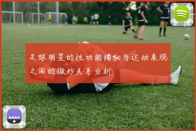 足球明星的性功能揭秘与运动表现之间的微妙关系分析