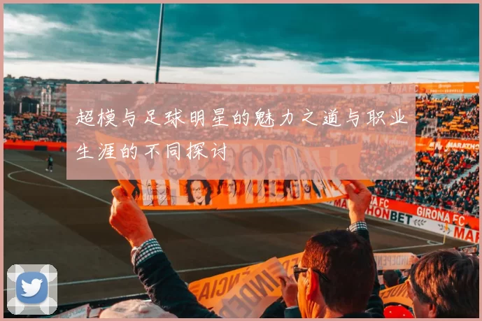 超模与足球明星的魅力之道与职业生涯的不同探讨