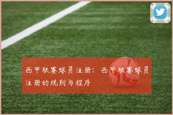 西甲联赛球员注册：西甲联赛球员注册的规则与程序