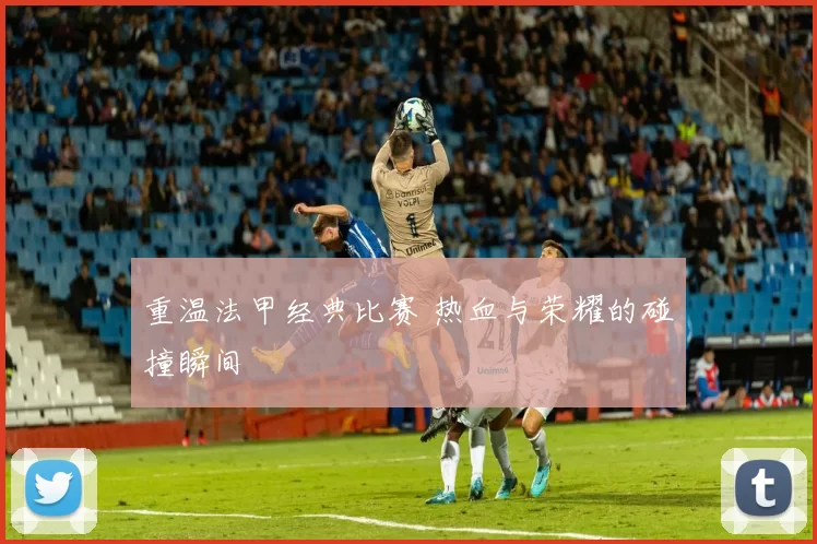 重温法甲经典比赛 热血与荣耀的碰撞瞬间