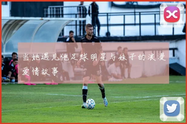 当她遇见他足球明星与妹子的浪漫爱情故事