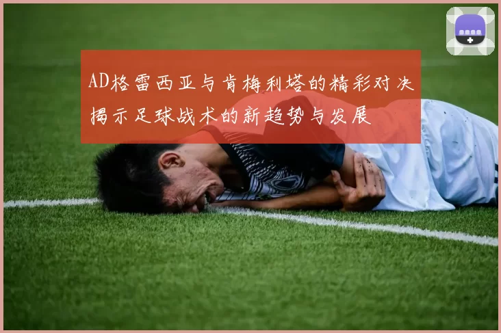 AD格雷西亚与肯梅利塔的精彩对决揭示足球战术的新趋势与发展