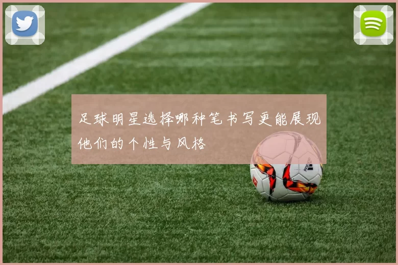 足球明星选择哪种笔书写更能展现他们的个性与风格