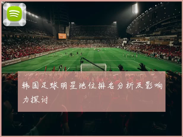韩国足球明星地位排名分析及影响力探讨