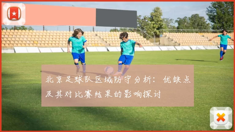 北京足球队区域防守分析：优缺点及其对比赛结果的影响探讨