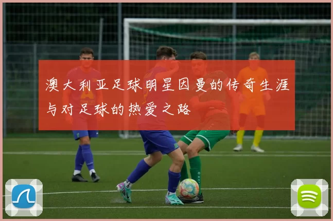澳大利亚足球明星因曼的传奇生涯与对足球的热爱之路
