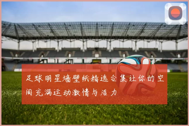 足球明星墙壁纸精选合集让你的空间充满运动激情与活力