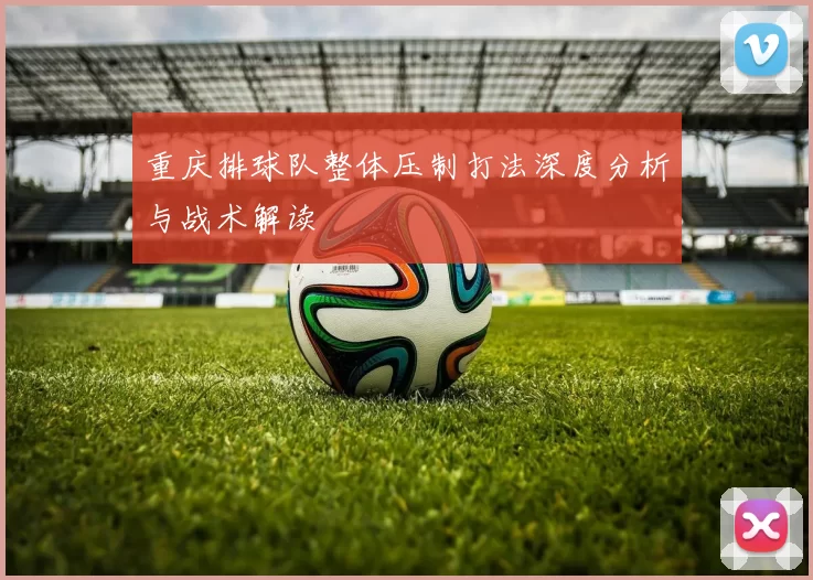 重庆排球队整体压制打法深度分析与战术解读