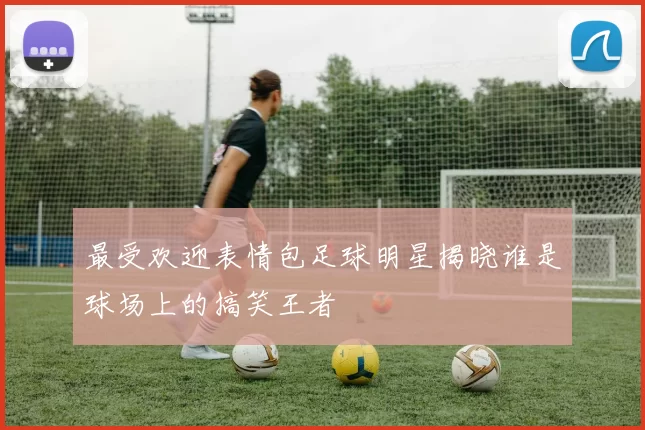 最受欢迎表情包足球明星揭晓谁是球场上的搞笑王者