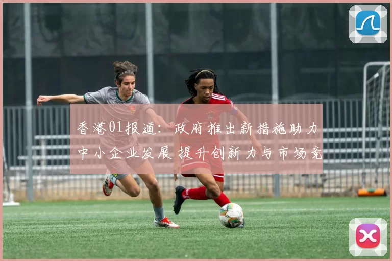 香港01报道:政府推出新措施助力中小企业发展 提升创新力与市场竞争力