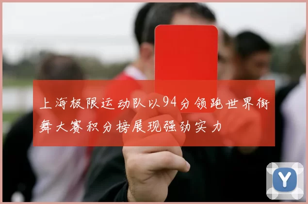 上海极限运动队以94分领跑世界街舞大赛积分榜展现强劲实力