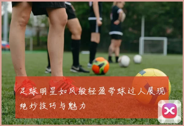 足球明星如风般轻盈带球过人展现绝妙技巧与魅力