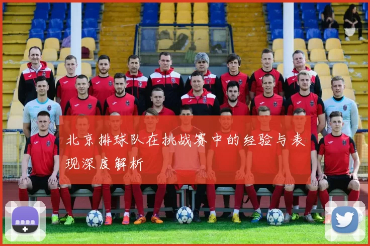 北京排球队在挑战赛中的经验与表现深度解析