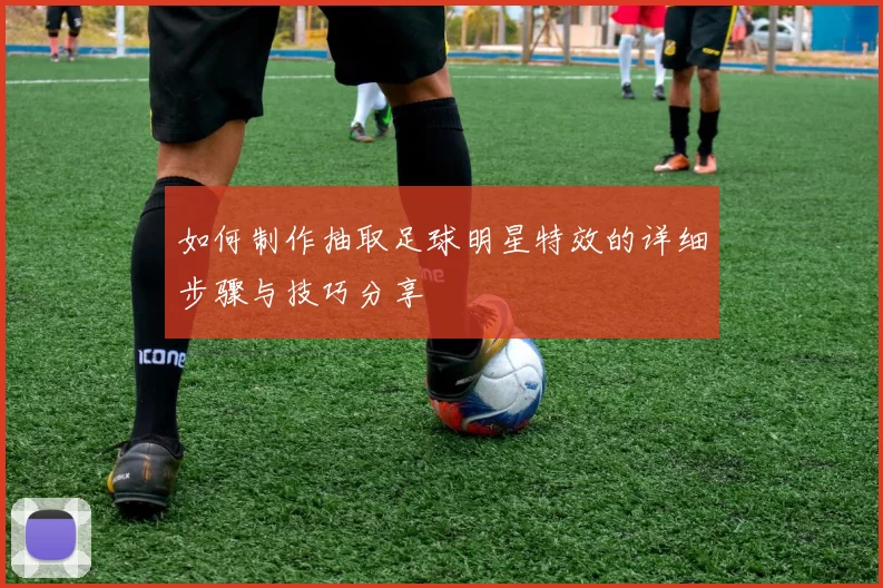 如何制作抽取足球明星特效的详细步骤与技巧分享