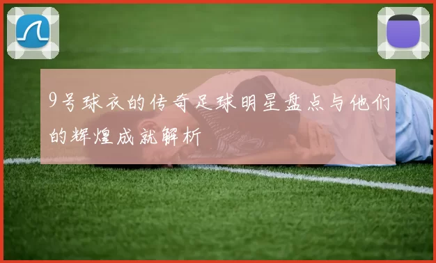 9号球衣的传奇足球明星盘点与他们的辉煌成就解析